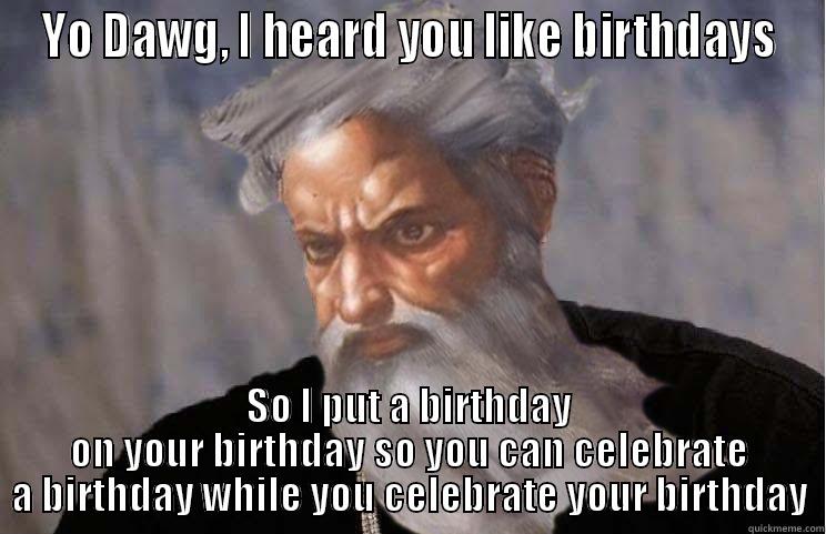 God-Xzibit on birthdays - YO DAWG, I HEARD YOU LIKE BIRTHDAYS SO I PUT A BIRTHDAY ON YOUR BIRTHDAY SO YOU CAN CELEBRATE A BIRTHDAY WHILE YOU CELEBRATE YOUR BIRTHDAY Misc