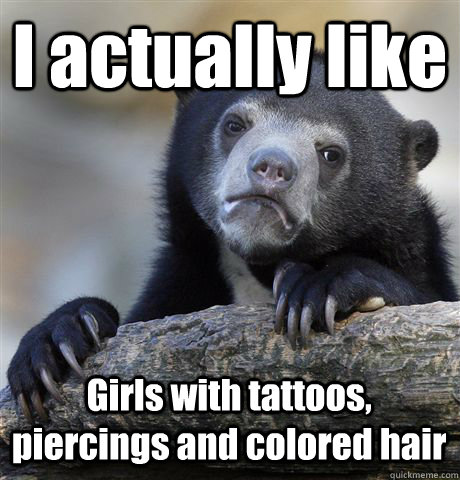 I actually like Girls with tattoos, piercings and colored hair  Confession Bear