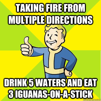 Taking fire from multiple directions Drink 5 waters and eat 3 iguanas-on-a-stick  Fallout new vegas