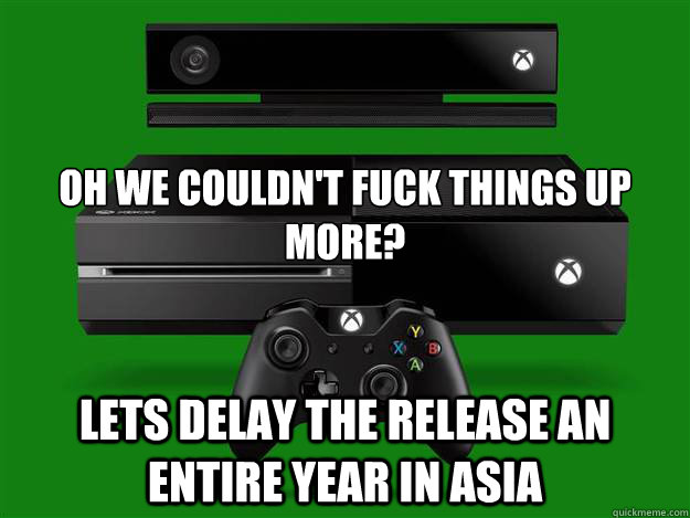 Oh we couldn't fuck things up more? Lets delay the release an entire year in Asia  xbox one