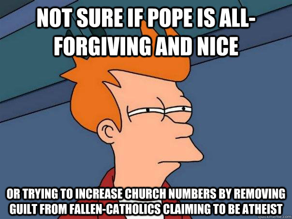 Not sure if pope is all-forgiving and nice or trying to increase church numbers by removing guilt from fallen-Catholics claiming to be atheist  Futurama Fry