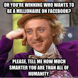 Oh you're winning who wants to be a millionaire on facebook? Please, tell me how much smarter you are than all of humanity.  Condescending Wonka