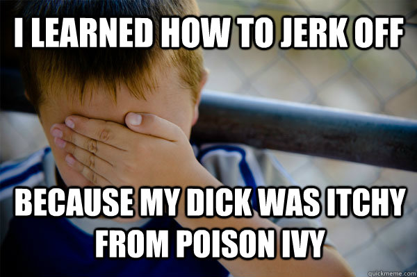 I learned how to jerk off because my dick was itchy from poison ivy  Confession kid