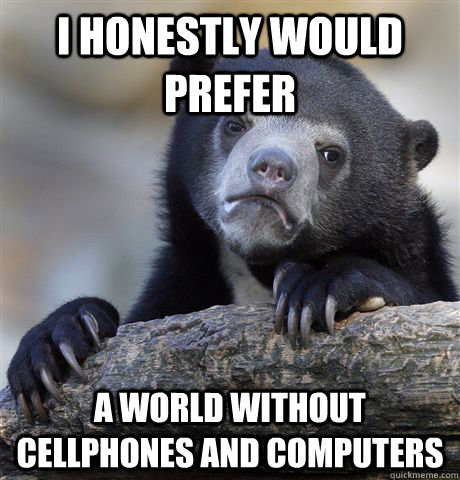 I honestly would prefer A WORLD without cellphones and computers  Confession Bear