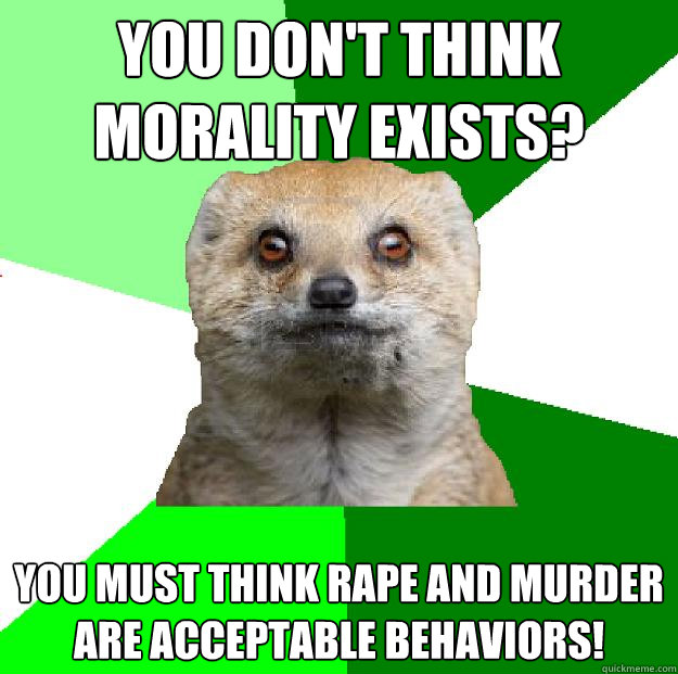 you don't think morality exists? you must think rape and murder are acceptable behaviors! - you don't think morality exists? you must think rape and murder are acceptable behaviors!  Moralfag Mongoose