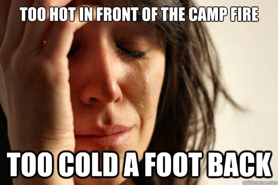 Too hot in front of the camp fire too cold a foot back  First World Problems