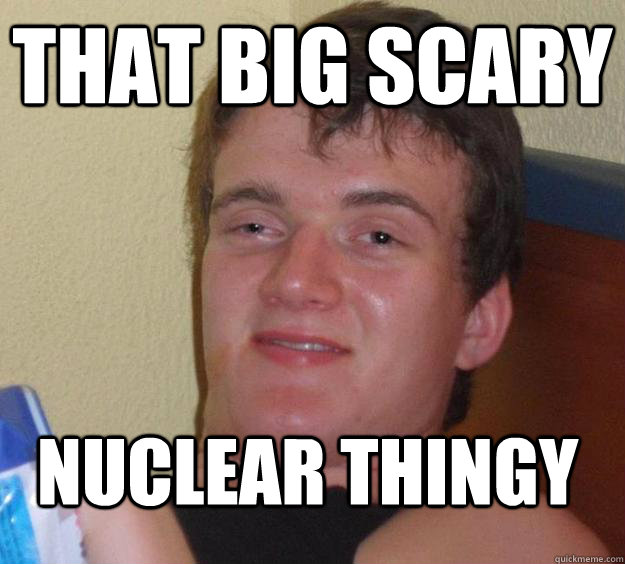 that big scary nuclear thingy - that big scary nuclear thingy  10 Guy