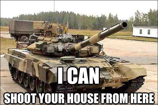 I can  shoot your house from here  BITCHES LOVE TANKS