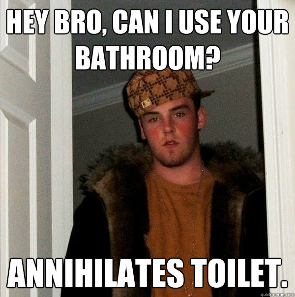 Hey Bro, can I use your bathroom? Annihilates toilet. - Hey Bro, can I use your bathroom? Annihilates toilet.  Scumbag Steve
