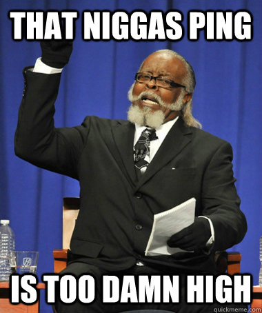 that niggas ping is too damn high  The Rent Is Too Damn High