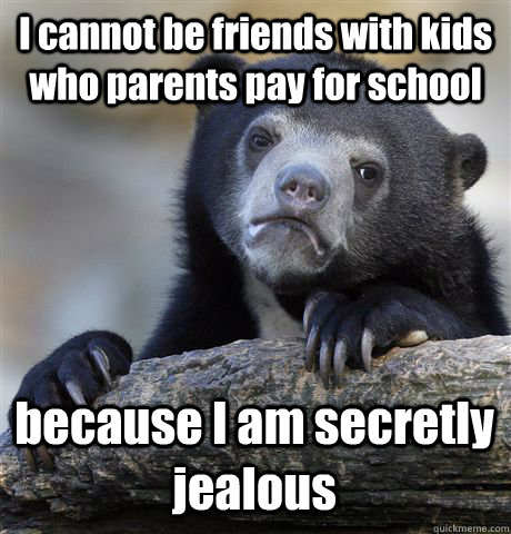 I cannot be friends with kids who parents pay for school because I am secretly jealous - I cannot be friends with kids who parents pay for school because I am secretly jealous  Confession Bear