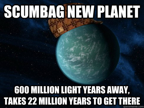 SCUMBAG NEW PLANET 600 MILLION LIGHT YEARS AWAY, TAKES 22 MILLION YEARS TO GET THERE  