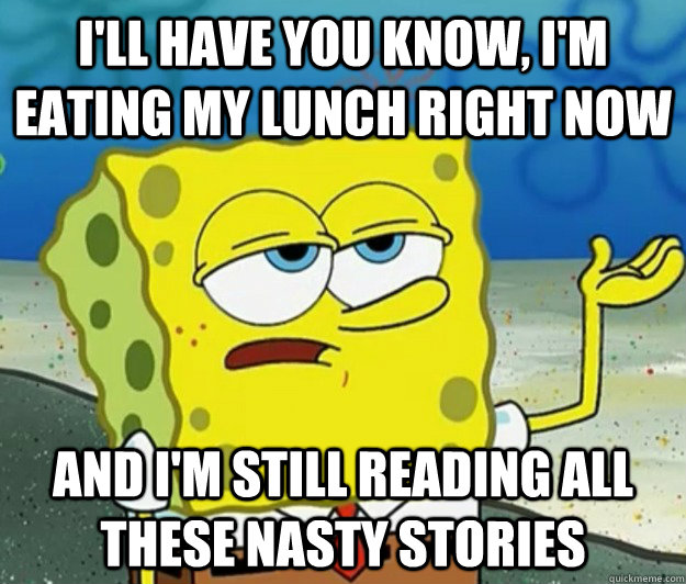 I'll have you know, I'm eating my lunch right now And I'm still reading all these nasty stories  Tough Spongebob