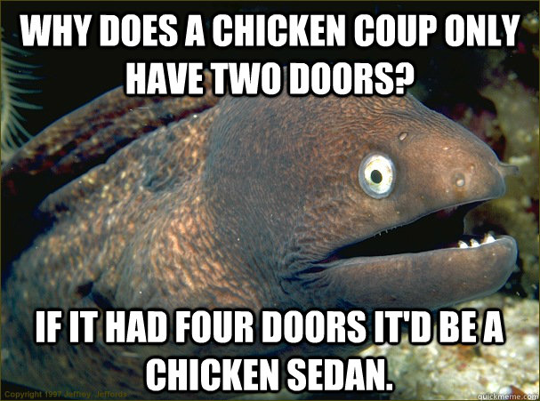 Why does a chicken coup only have two doors? If it had four doors it'd be a chicken sedan. - Why does a chicken coup only have two doors? If it had four doors it'd be a chicken sedan.  Bad Joke Eel