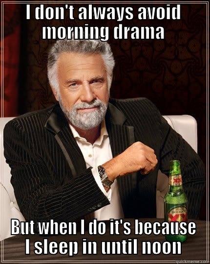 I don't always avoid morning drama - I DON'T ALWAYS AVOID MORNING DRAMA BUT WHEN I DO IT'S BECAUSE I SLEEP IN UNTIL NOON The Most Interesting Man In The World