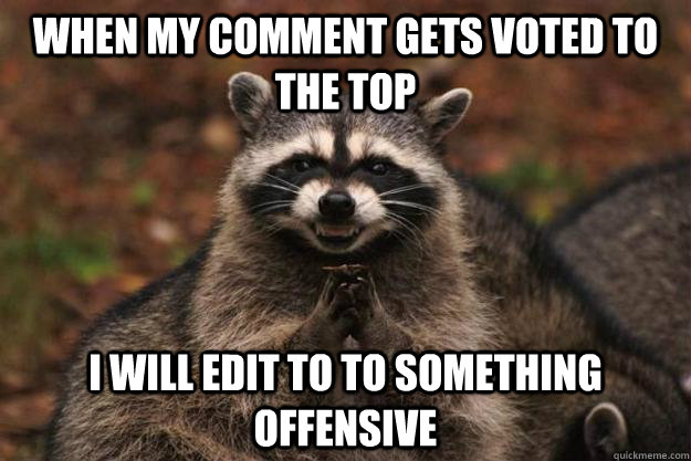 When my comment gets voted to the top I will edit to to something offensive  Evil Plotting Raccoon