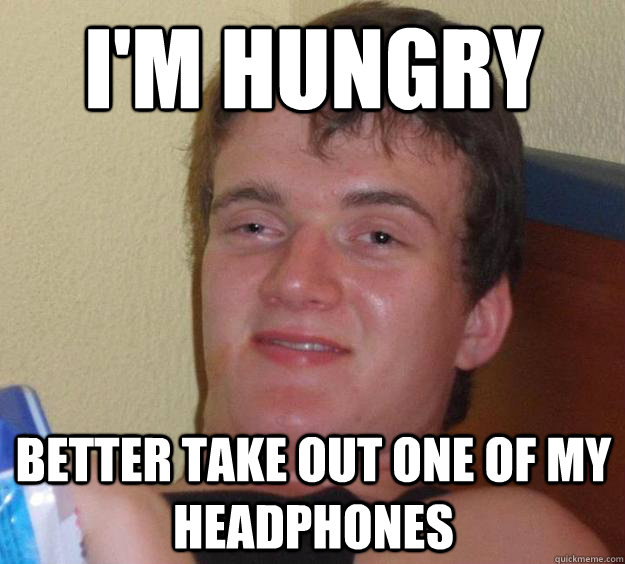 I'm Hungry Better Take Out One Of My Headphones  10 Guy