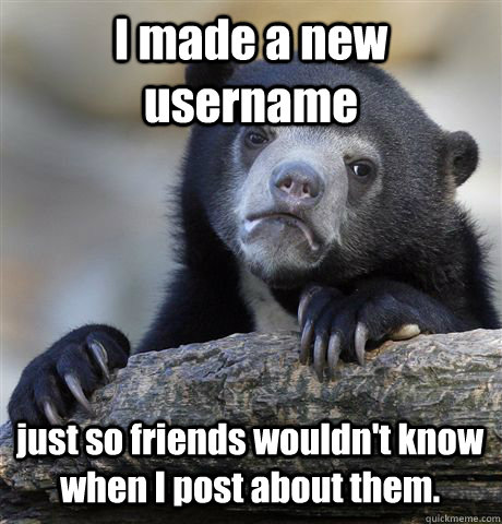 I made a new username just so friends wouldn't know when I post about them.  Confession Bear