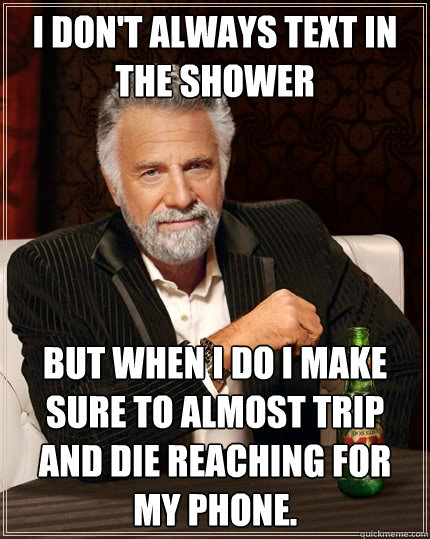 I don't always text in the shower But when I do I make sure to almost trip and die reaching for my phone.   The Most Interesting Man In The World