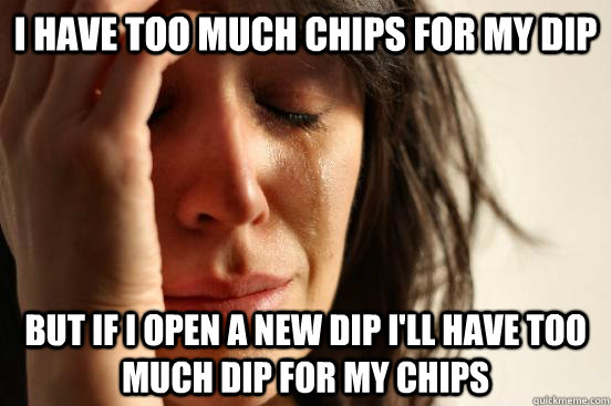 I have too much chips for my dip but if i open a new dip i'll have too much dip for my chips  First World Problems