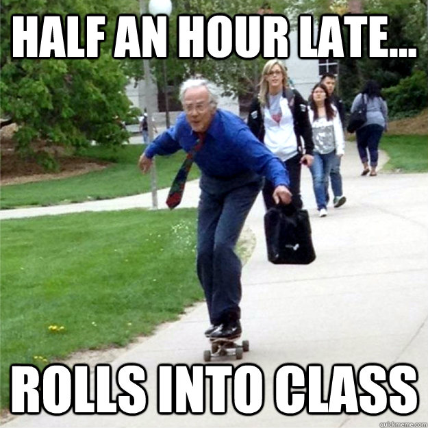 half an hour late... rolls into class  Skating Prof