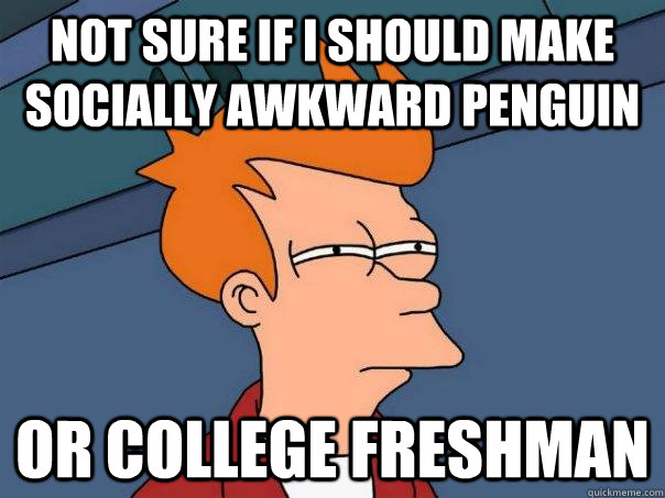 Not sure if I should make socially awkward penguin Or college freshman  Futurama Fry