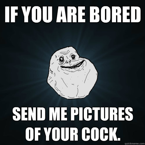 if you are bored send me pictures of your cock.  Forever Alone