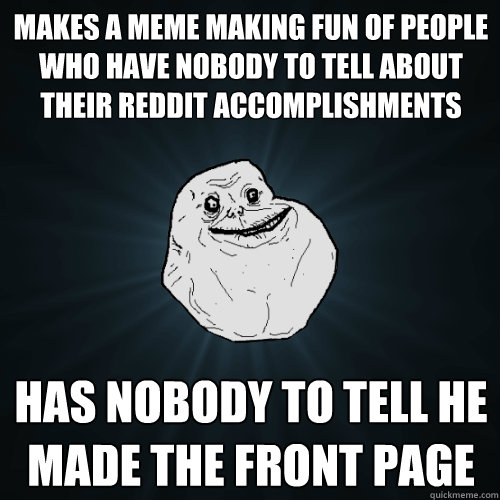 Makes a meme making fun of people who have nobody to tell about their REddit accomplishments Has nobody to Tell he made the front page  Forever Alone