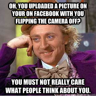 Oh, You uploaded a picture on your on facebook with you flipping the camera off? You must not really care what people think about you.  Condescending Wonka