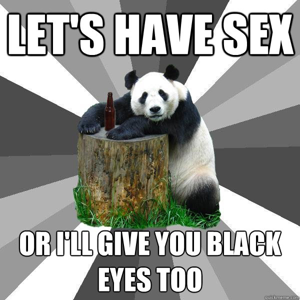 LET'S HAVE SEX OR I'LL GIVE YOU BLACK EYES TOO  Pickup-Line Panda