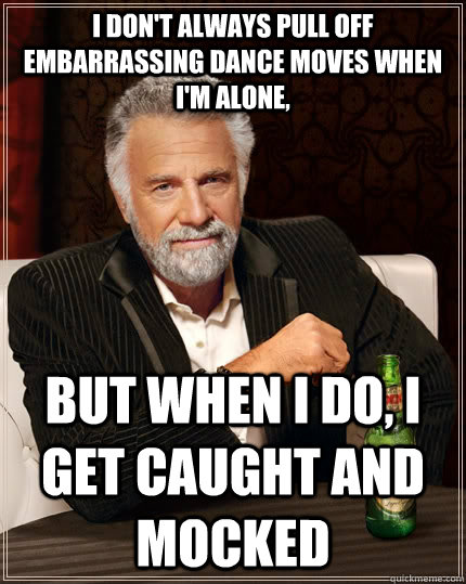 I don't always pull off embarrassing dance moves when I'm alone, but when I do, I get caught and mocked  The Most Interesting Man In The World