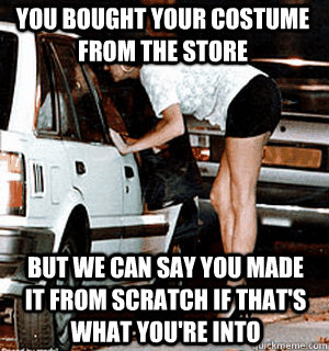 you bought your costume from the store  But we can say you made it from scratch if that's what you're into  Karma Whore