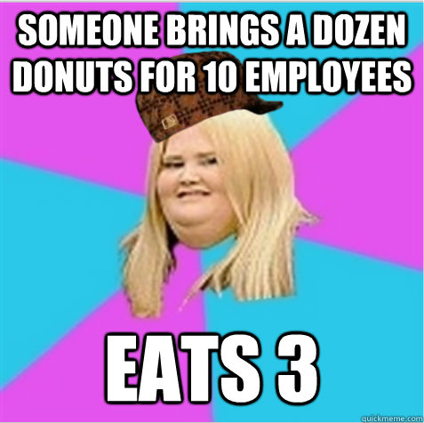 someone brings A dozen donuts for 10 employees Eats 3  scumbag fat girl
