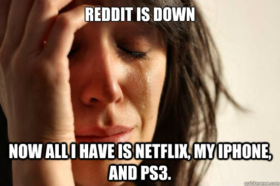 Reddit is down Now all I have is Netflix, my iPhone, and PS3.  First World Problems