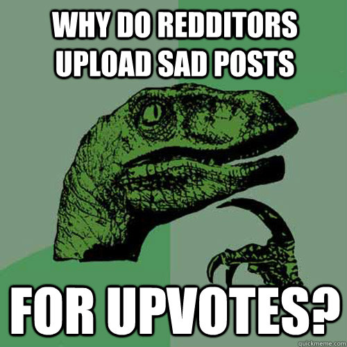 why do redditors upload sad posts for upvotes?   Philosoraptor