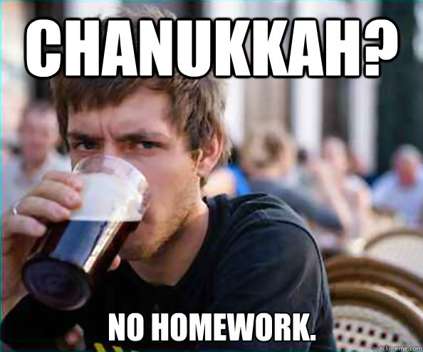 Chanukkah? No homework.  Lazy College Senior