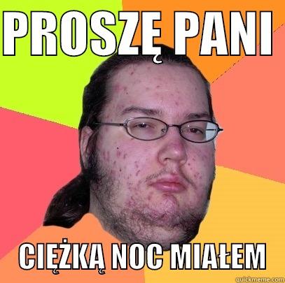 PROSZĘ PANI      CIĘŻKĄ NOC MIAŁEM   Butthurt Dweller