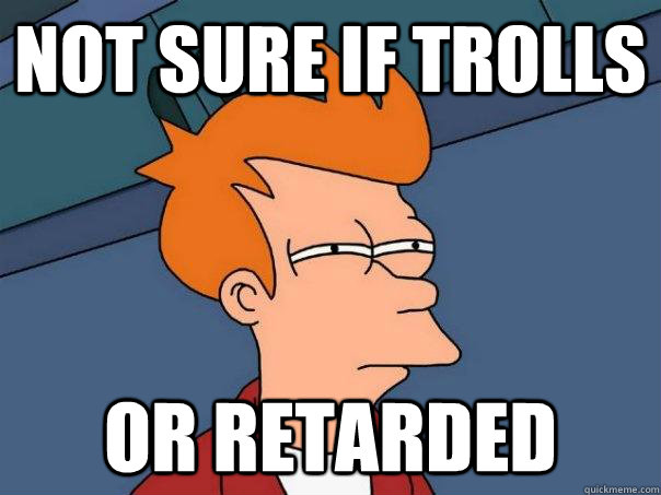 Not sure if Trolls Or retarded - Not sure if Trolls Or retarded  Futurama Fry