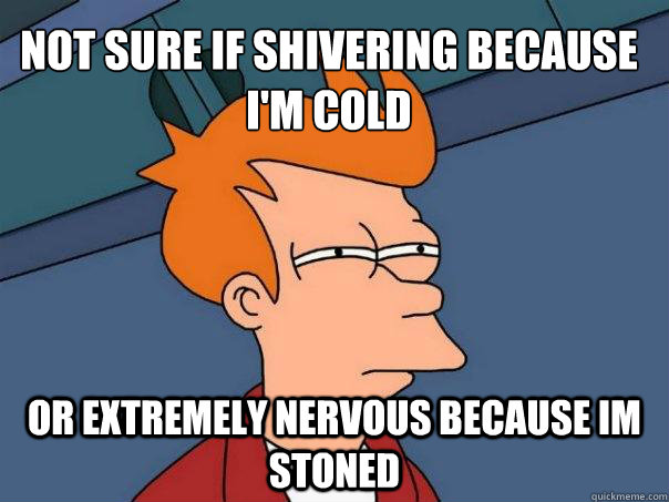 Not sure if shivering because i'm cold or extremely nervous because im stoned  Futurama Fry