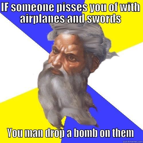 IF SOMEONE PISSES YOU OF WITH AIRPLANES AND SWORDS YOU MAN DROP A BOMB ON THEM Advice God