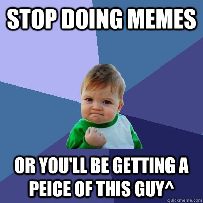 Stop doing MEMES Or you'll be getting a peice of this guy^  Success Kid