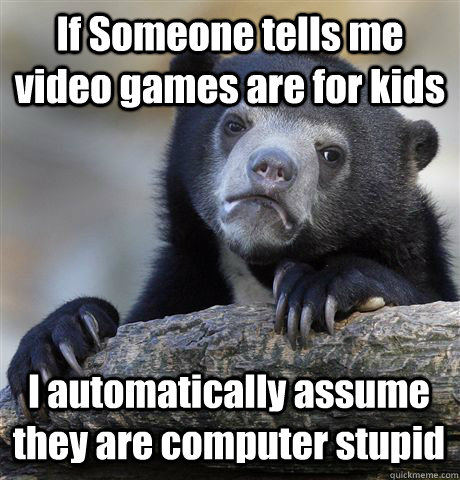 If Someone tells me video games are for kids I automatically assume they are computer stupid - If Someone tells me video games are for kids I automatically assume they are computer stupid  Confession Bear