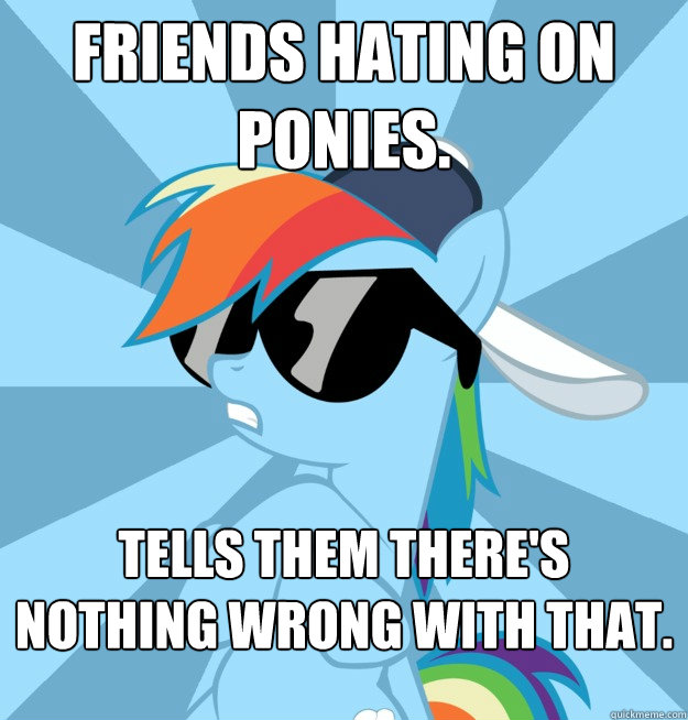 Friends hating on ponies. tells them there's nothing wrong with that.  Socially Awesome Brony