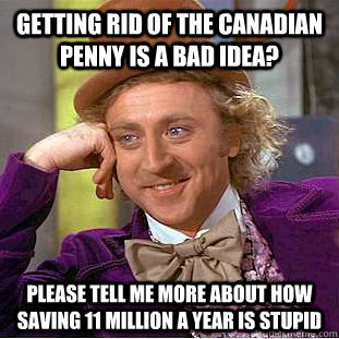 getting rid of the canadian penny is a bad idea? please tell me more about how saving 11 million a year is stupid  Condescending Wonka