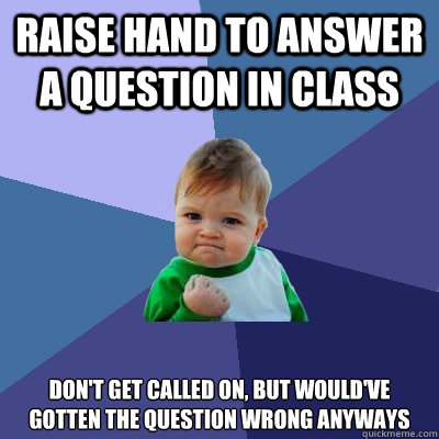 Raise hand to answer a question in class Don't get called on, but would've gotten the question wrong anyways - Raise hand to answer a question in class Don't get called on, but would've gotten the question wrong anyways  Success Kid