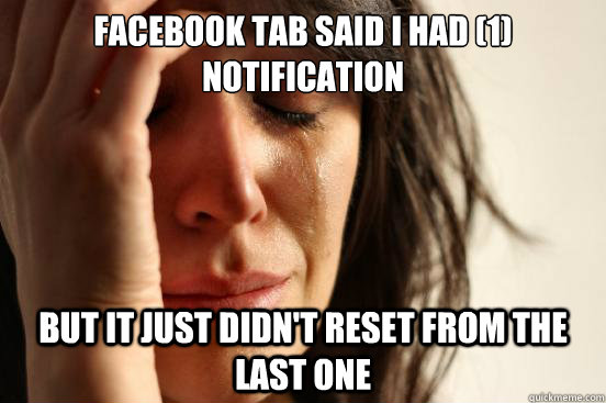 facebook tab said i had (1) notification but it just didn't reset from the last one  First World Problems