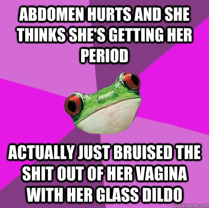 ABDOMEN HURTS AND SHE THINKS SHE'S GETTING HER PERIOD ACTUALLY JUST BRUISED THE SHIT OUT OF HER VAGINA WITH HER GLASS DILDO  Foul Bachelorette Frog