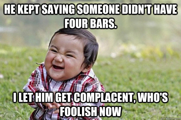 He kept saying someone didn't have four bars. I let him get complacent, who's foolish now - He kept saying someone didn't have four bars. I let him get complacent, who's foolish now  Evil Baby