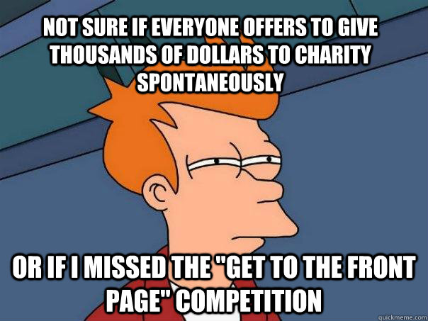 Not sure if everyone offers to give thousands of dollars to charity spontaneously Or if I missed the 