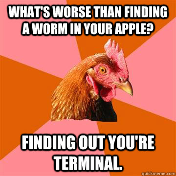 What's worse than finding a worm in your apple? Finding out you're terminal.  Anti-Joke Chicken